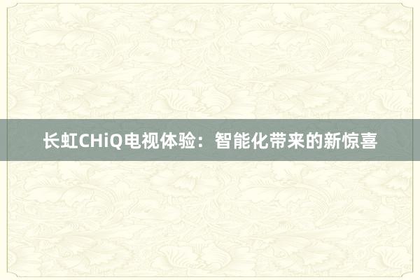 长虹CHiQ电视体验：智能化带来的新惊喜