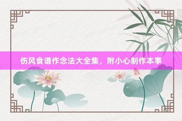 伤风食谱作念法大全集，附小心制作本事